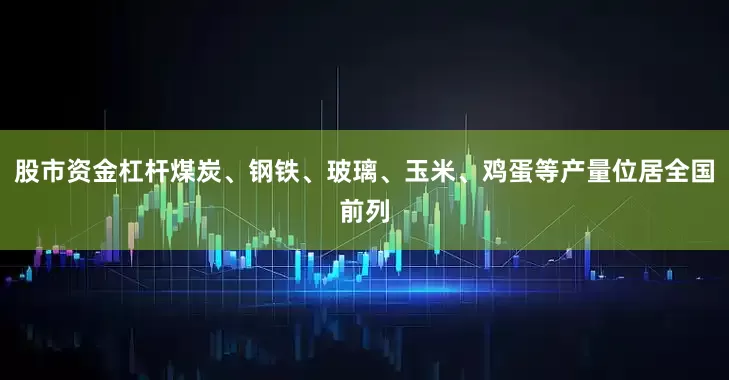 股市资金杠杆煤炭、钢铁、玻璃、玉米、鸡蛋等产量位居全国前列