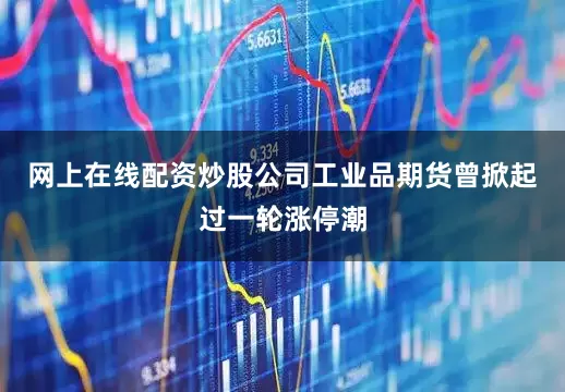 网上在线配资炒股公司工业品期货曾掀起过一轮涨停潮