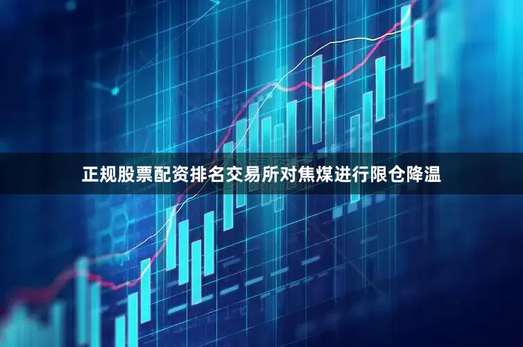 正规股票配资排名交易所对焦煤进行限仓降温