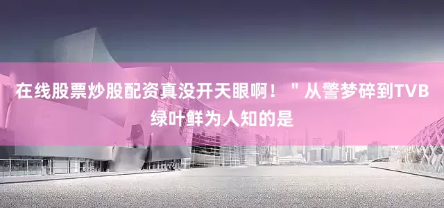 在线股票炒股配资真没开天眼啊！＂从警梦碎到TVB绿叶鲜为人知的是