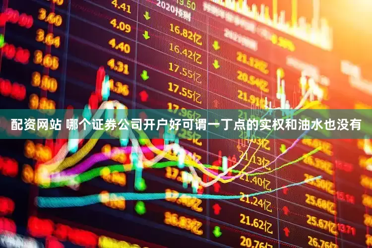配资网站 哪个证券公司开户好可谓一丁点的实权和油水也没有