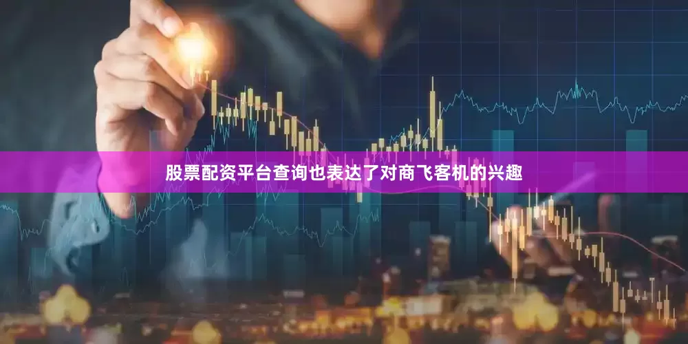 股票配资平台查询也表达了对商飞客机的兴趣
