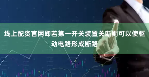 线上配资官网即若第一开关装置关断则可以使驱动电路形成断路