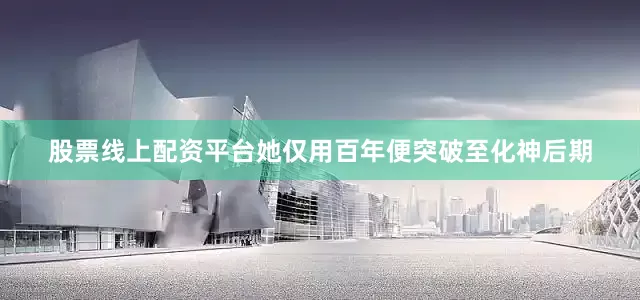 股票线上配资平台她仅用百年便突破至化神后期