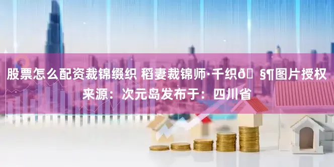 股票怎么配资裁锦缀织 稻妻裁锦师·千织🧶图片授权来源：次元岛发布于：四川省