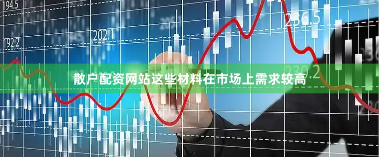 散户配资网站这些材料在市场上需求较高