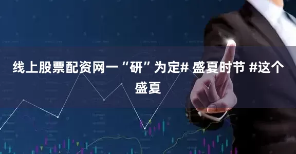 线上股票配资网一“研”为定# 盛夏时节 #这个盛夏