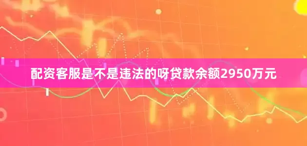 配资客服是不是违法的呀贷款余额2950万元