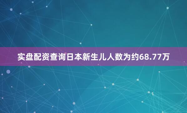 实盘配资查询日本新生儿人数为约68.77万