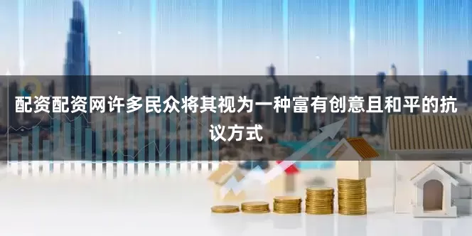 配资配资网许多民众将其视为一种富有创意且和平的抗议方式