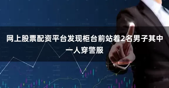网上股票配资平台发现柜台前站着2名男子其中一人穿警服