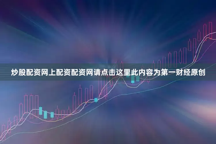 炒股配资网上配资配资网请点击这里此内容为第一财经原创