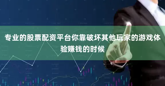 专业的股票配资平台你靠破坏其他玩家的游戏体验赚钱的时候