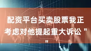配资平台买卖股票我正考虑对他提起重大诉讼＂