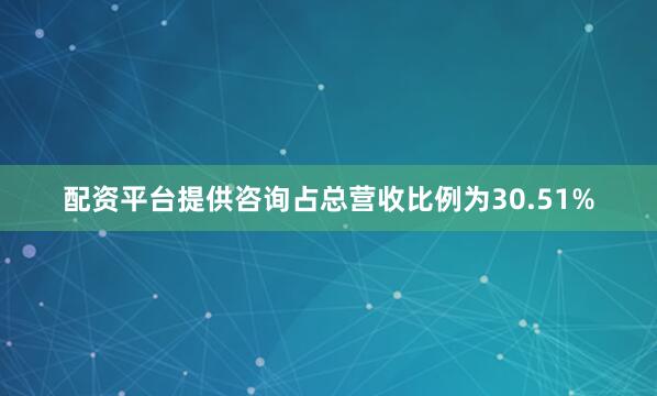 配资平台提供咨询占总营收比例为30.51%