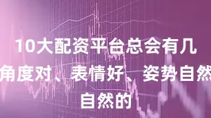 10大配资平台总会有几张角度对、表情好、姿势自然的