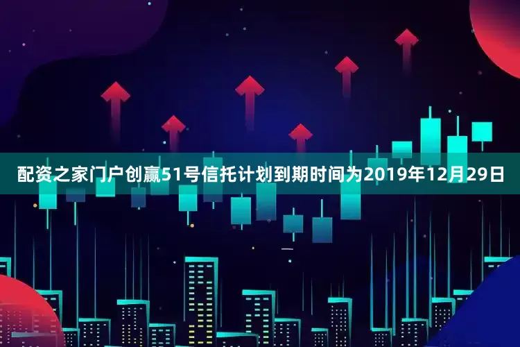配资之家门户创赢51号信托计划到期时间为2019年12月29日