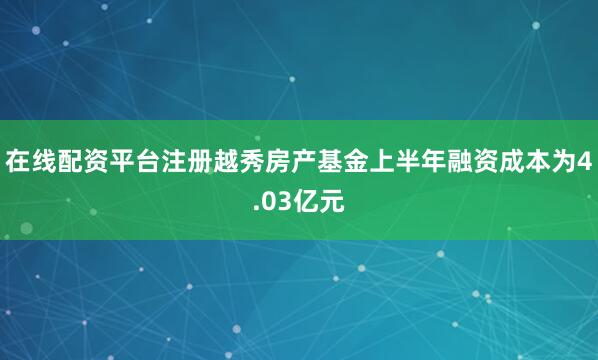在线配资平台注册　　越秀房产基金上半年融资成本为4.03亿元