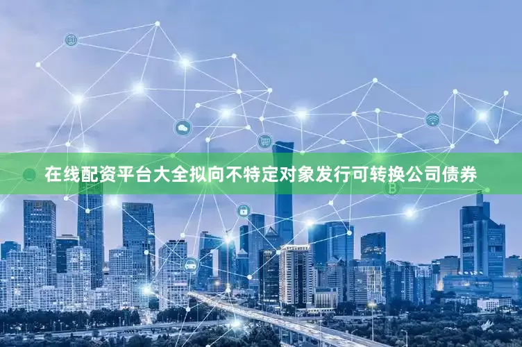在线配资平台大全拟向不特定对象发行可转换公司债券